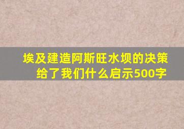 埃及建造阿斯旺水坝的决策给了我们什么启示500字