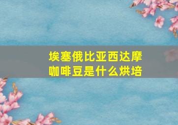 埃塞俄比亚西达摩咖啡豆是什么烘培