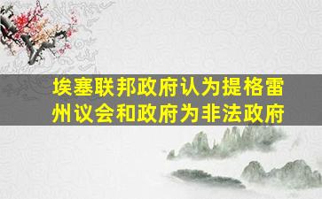 埃塞联邦政府认为提格雷州议会和政府为非法政府