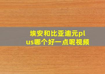 埃安和比亚迪元plus哪个好一点呢视频