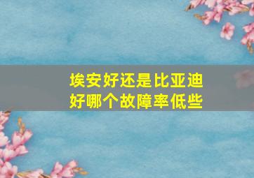 埃安好还是比亚迪好哪个故障率低些