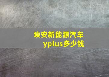 埃安新能源汽车yplus多少钱