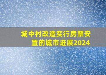 城中村改造实行房票安置的城市进展2024