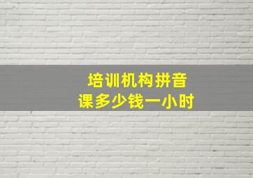 培训机构拼音课多少钱一小时