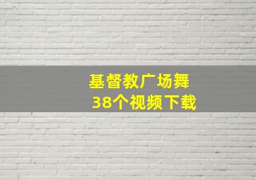 基督教广场舞38个视频下载