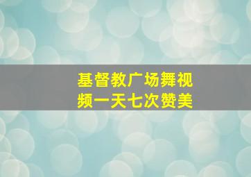 基督教广场舞视频一天七次赞美