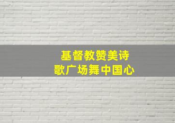 基督教赞美诗歌广场舞中国心