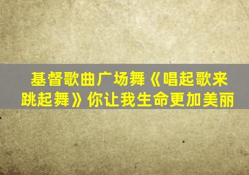 基督歌曲广场舞《唱起歌来跳起舞》你让我生命更加美丽