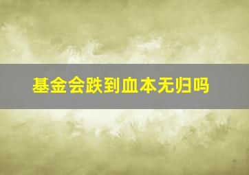 基金会跌到血本无归吗