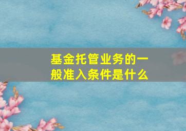 基金托管业务的一般准入条件是什么