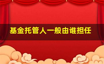 基金托管人一般由谁担任