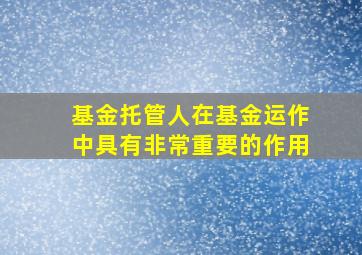 基金托管人在基金运作中具有非常重要的作用