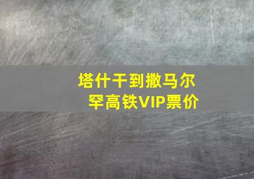 塔什干到撒马尔罕高铁VIP票价