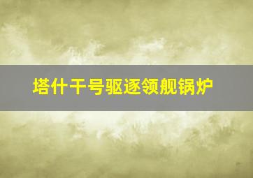 塔什干号驱逐领舰锅炉