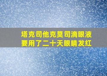 塔克司他克莫司滴眼液要用了二十天眼睛发红