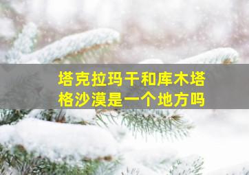 塔克拉玛干和库木塔格沙漠是一个地方吗