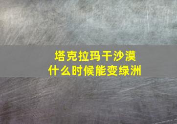 塔克拉玛干沙漠什么时候能变绿洲