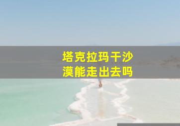 塔克拉玛干沙漠能走出去吗