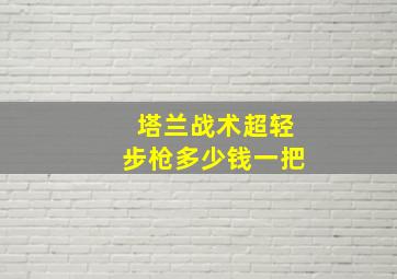 塔兰战术超轻步枪多少钱一把