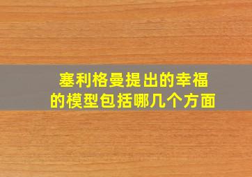 塞利格曼提出的幸福的模型包括哪几个方面