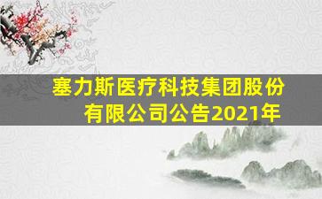 塞力斯医疗科技集团股份有限公司公告2021年