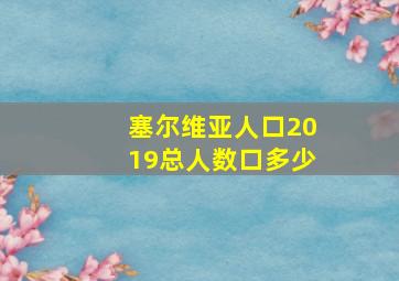 塞尔维亚人口2019总人数口多少