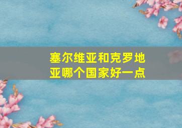 塞尔维亚和克罗地亚哪个国家好一点