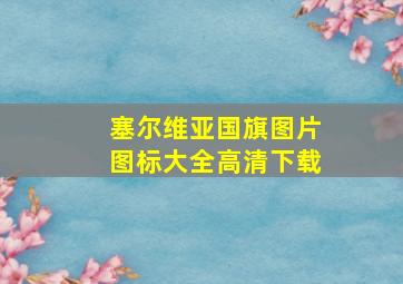 塞尔维亚国旗图片图标大全高清下载