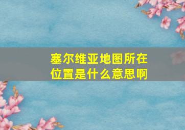 塞尔维亚地图所在位置是什么意思啊