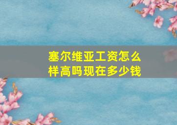 塞尔维亚工资怎么样高吗现在多少钱