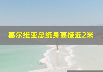 塞尔维亚总统身高接近2米