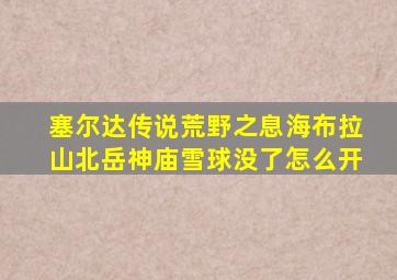 塞尔达传说荒野之息海布拉山北岳神庙雪球没了怎么开