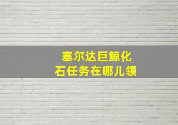 塞尔达巨鲸化石任务在哪儿领