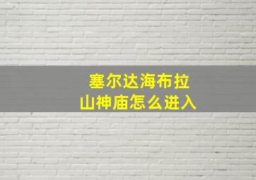 塞尔达海布拉山神庙怎么进入