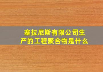 塞拉尼斯有限公司生产的工程聚合物是什么