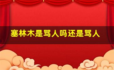 塞林木是骂人吗还是骂人