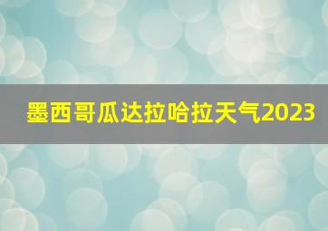 墨西哥瓜达拉哈拉天气2023