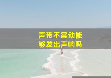 声带不震动能够发出声响吗