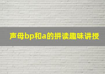 声母bp和a的拼读趣味讲授