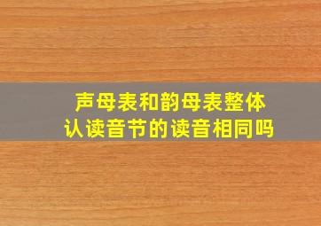 声母表和韵母表整体认读音节的读音相同吗