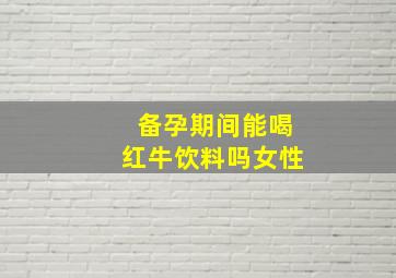 备孕期间能喝红牛饮料吗女性