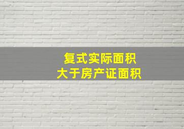 复式实际面积大于房产证面积