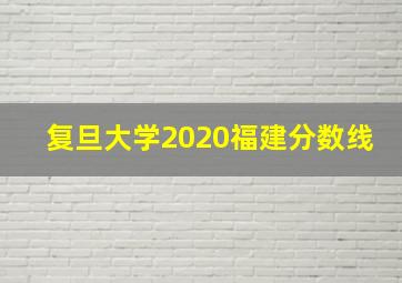 复旦大学2020福建分数线