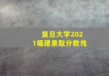 复旦大学2021福建录取分数线