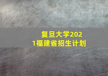 复旦大学2021福建省招生计划