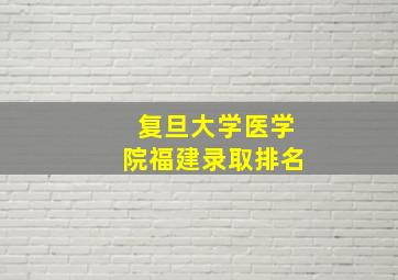 复旦大学医学院福建录取排名