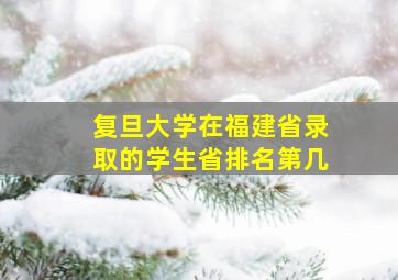 复旦大学在福建省录取的学生省排名第几