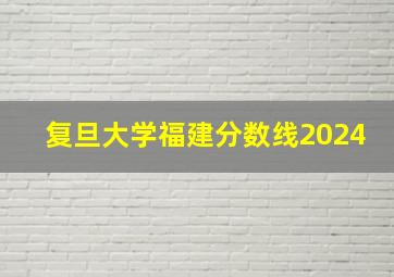 复旦大学福建分数线2024