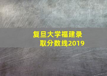 复旦大学福建录取分数线2019