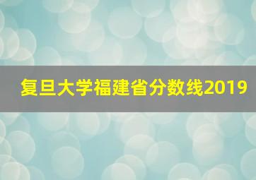 复旦大学福建省分数线2019